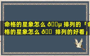 命格的星象怎么 🌵 排列的「命格的星象怎么 🐠 排列的好看」